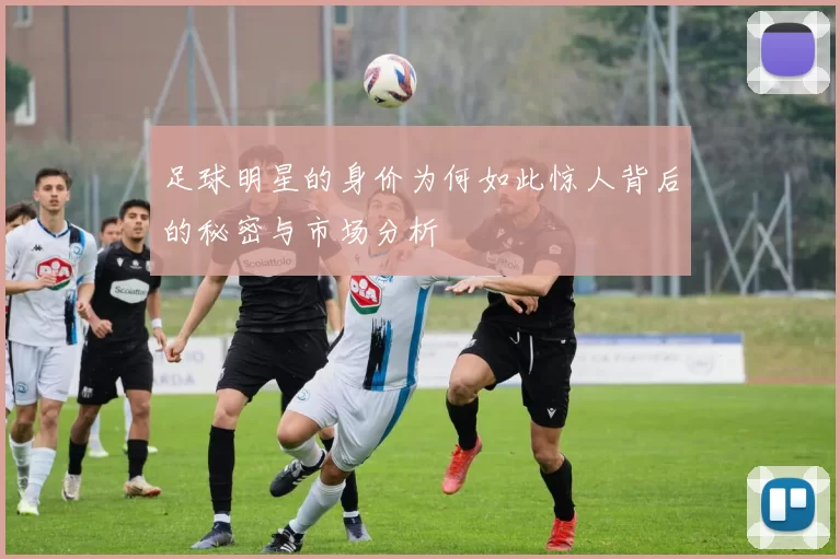 足球明星的身价为何如此惊人背后的秘密与市场分析