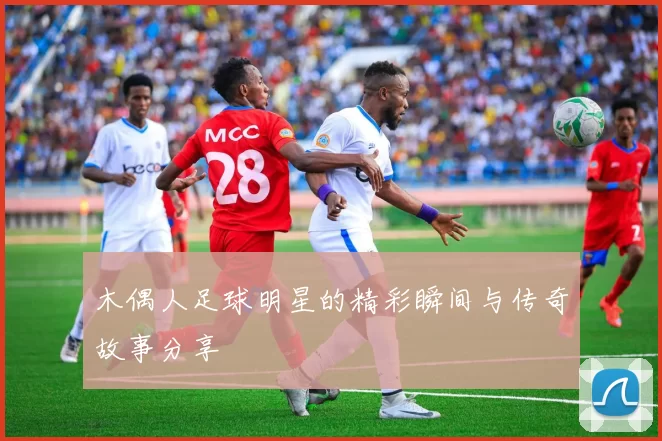 木偶人足球明星的精彩瞬间与传奇故事分享