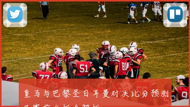 皇马与巴黎圣日耳曼对决比分预测及赛前分析全解析