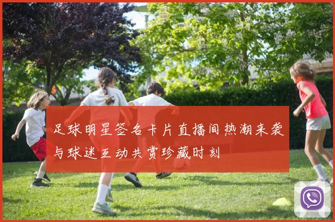 足球明星签名卡片直播间热潮来袭与球迷互动共赏珍藏时刻
