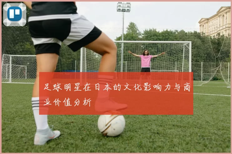 足球明星在日本的文化影响力与商业价值分析