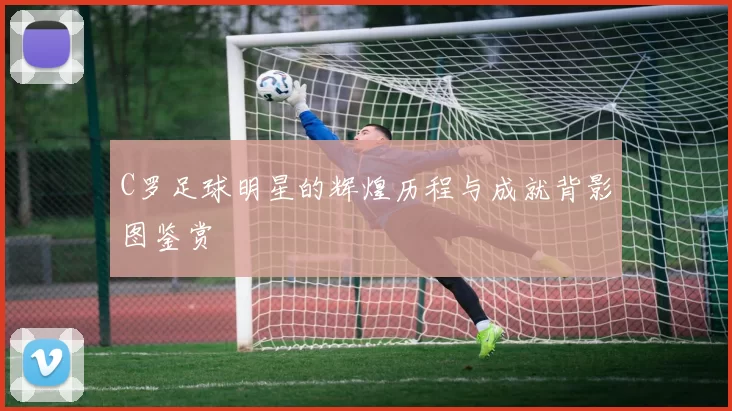 C罗足球明星的辉煌历程与成就背影图鉴赏