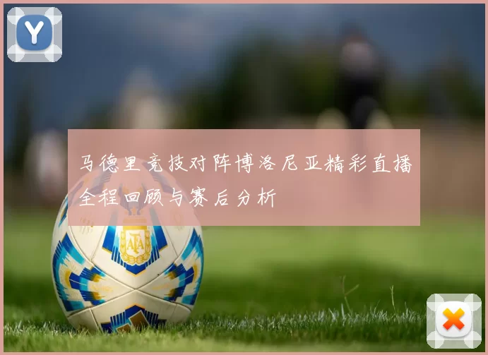 马德里竞技对阵博洛尼亚精彩直播全程回顾与赛后分析