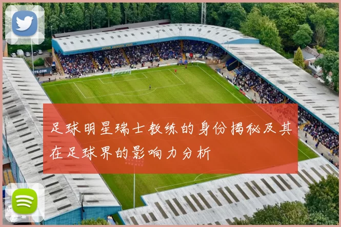 足球明星瑞士教练的身份揭秘及其在足球界的影响力分析