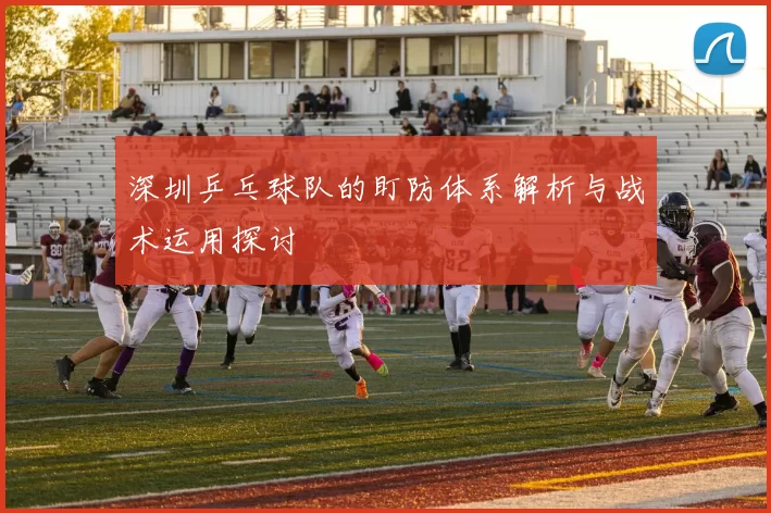 深圳乒乓球队的盯防体系解析与战术运用探讨
