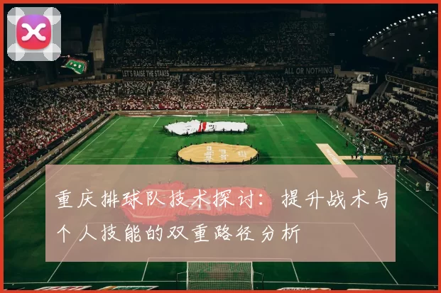 重庆排球队技术探讨：提升战术与个人技能的双重路径分析