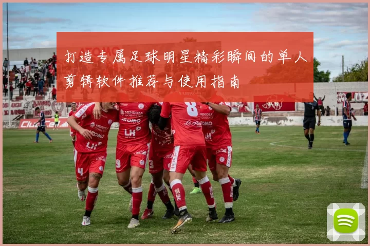 打造专属足球明星精彩瞬间的单人剪辑软件推荐与使用指南