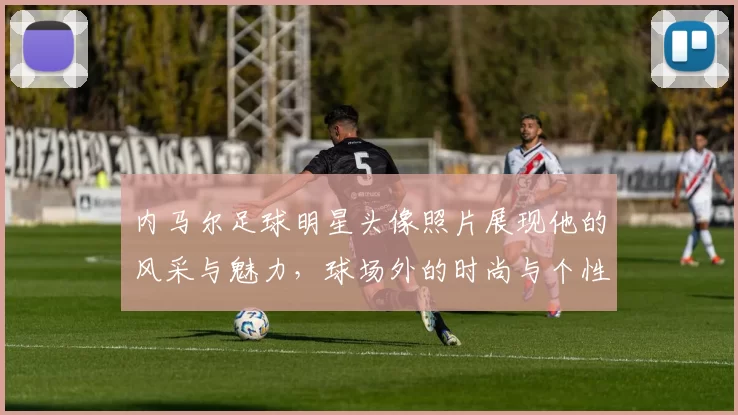 内马尔足球明星头像照片展现他的风采与魅力，球场外的时尚与个性同样引人注目