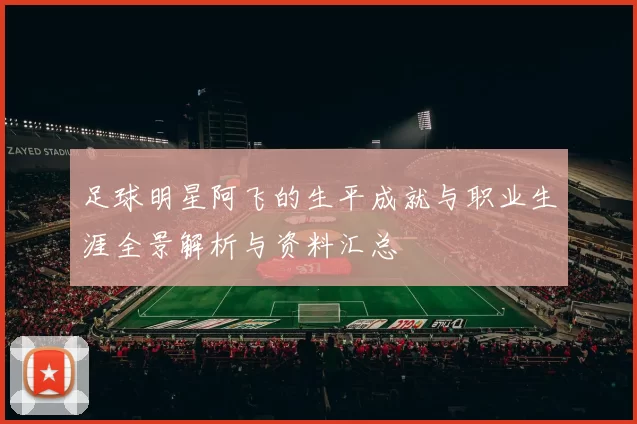 足球明星阿飞的生平成就与职业生涯全景解析与资料汇总