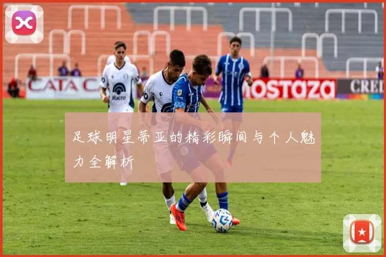 足球明星蒂亚的精彩瞬间与个人魅力全解析
