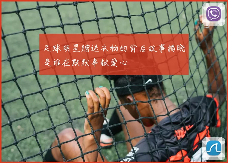 足球明星赠送衣物的背后故事揭晓是谁在默默奉献爱心