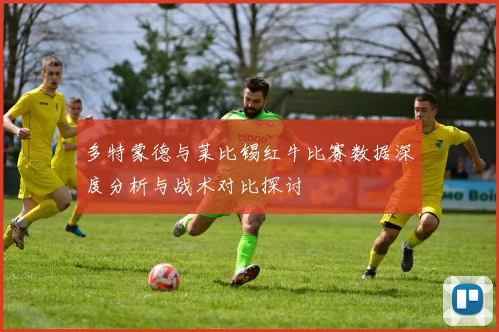 多特蒙德与莱比锡红牛比赛数据深度分析与战术对比探讨