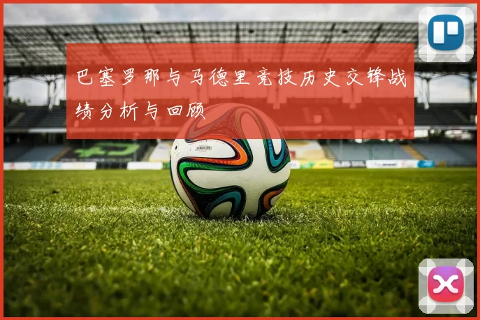 巴塞罗那与马德里竞技历史交锋战绩分析与回顾