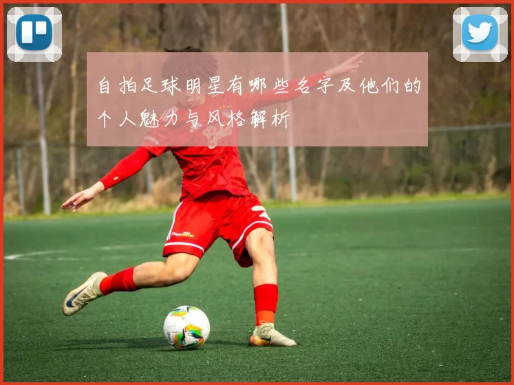 自拍足球明星有哪些名字及他们的个人魅力与风格解析