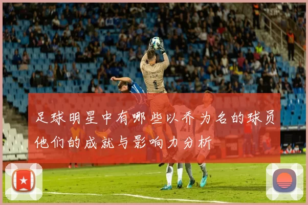 足球明星中有哪些以乔为名的球员他们的成就与影响力分析