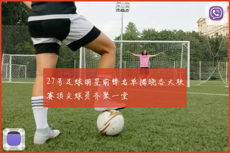 27号足球明星前锋名单揭晓各大联赛顶尖球员齐聚一堂