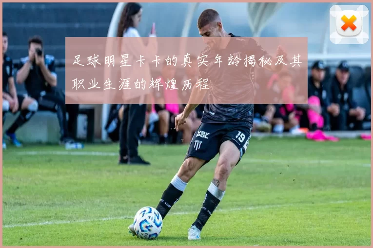 足球明星卡卡的真实年龄揭秘及其职业生涯的辉煌历程