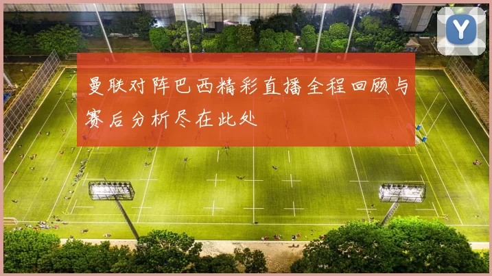 曼联对阵巴西精彩直播全程回顾与赛后分析尽在此处