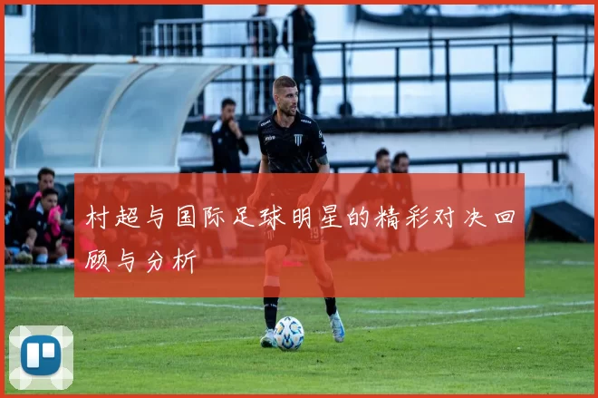 村超与国际足球明星的精彩对决回顾与分析