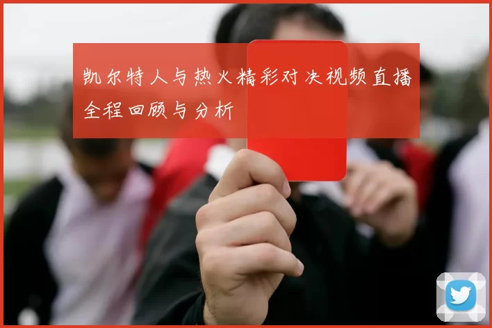 凯尔特人与热火精彩对决视频直播全程回顾与分析