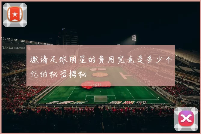 邀请足球明星的费用究竟是多少个亿的秘密揭秘