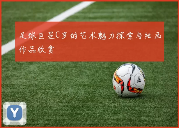 足球巨星C罗的艺术魅力探索与绘画作品欣赏