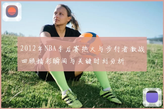2012年NBA季后赛热火与步行者激战回顾精彩瞬间与关键时刻分析