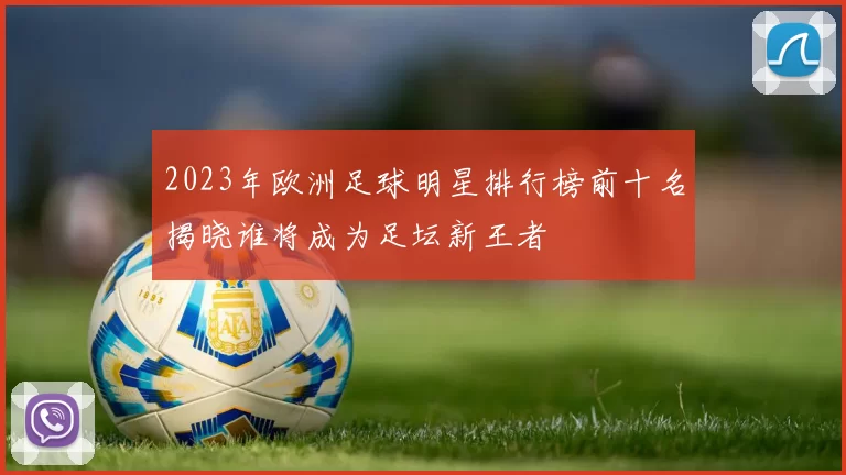 2023年欧洲足球明星排行榜前十名揭晓谁将成为足坛新王者