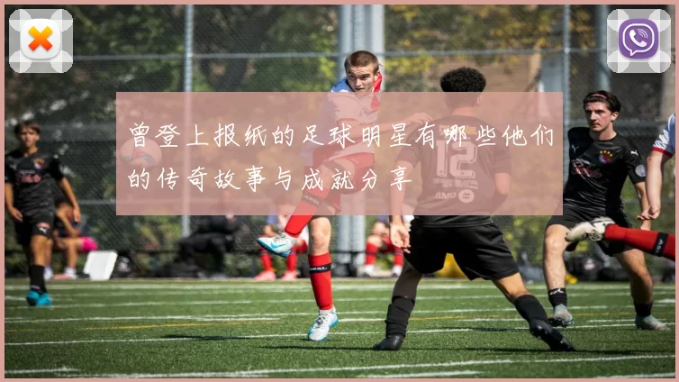 曾登上报纸的足球明星有哪些他们的传奇故事与成就分享