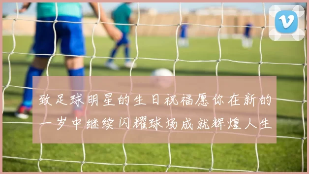 致足球明星的生日祝福愿你在新的一岁中继续闪耀球场成就辉煌人生