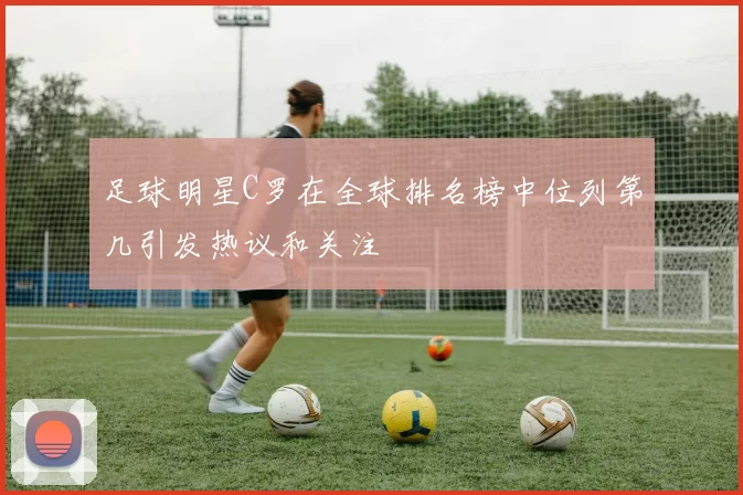 足球明星C罗在全球排名榜中位列第几引发热议和关注