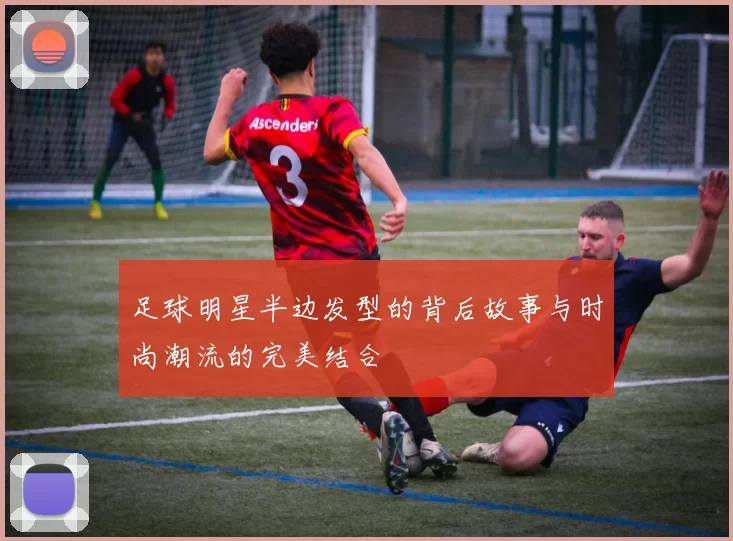 足球明星半边发型的背后故事与时尚潮流的完美结合