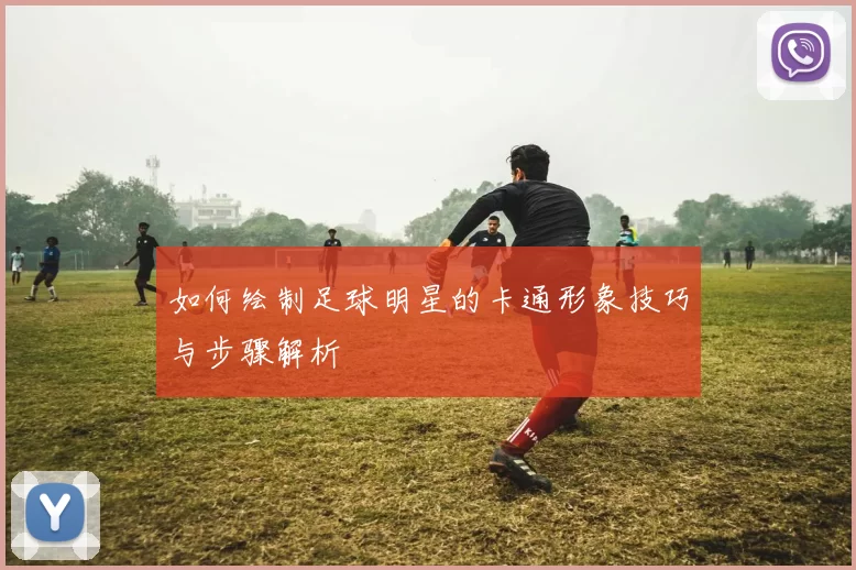 如何绘制足球明星的卡通形象技巧与步骤解析