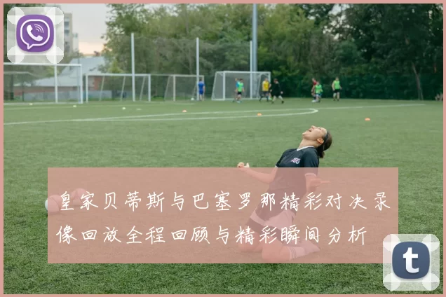皇家贝蒂斯与巴塞罗那精彩对决录像回放全程回顾与精彩瞬间分析