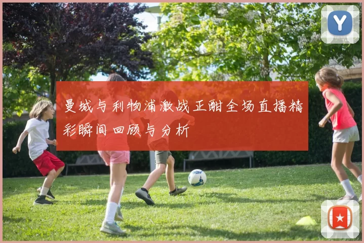 曼城与利物浦激战正酣全场直播精彩瞬间回顾与分析