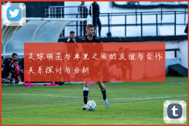 足球明星与库里之间的友谊与合作关系探讨与分析