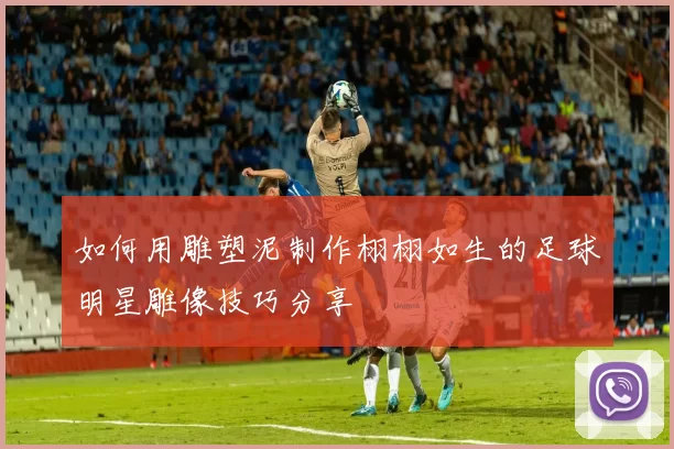 如何用雕塑泥制作栩栩如生的足球明星雕像技巧分享