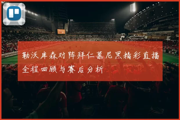 勒沃库森对阵拜仁慕尼黑精彩直播全程回顾与赛后分析