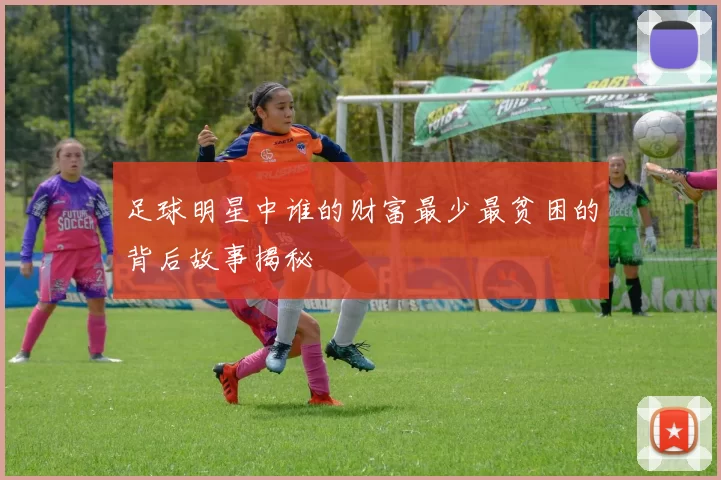 足球明星中谁的财富最少最贫困的背后故事揭秘