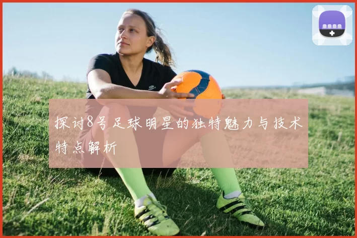 探讨8号足球明星的独特魅力与技术特点解析