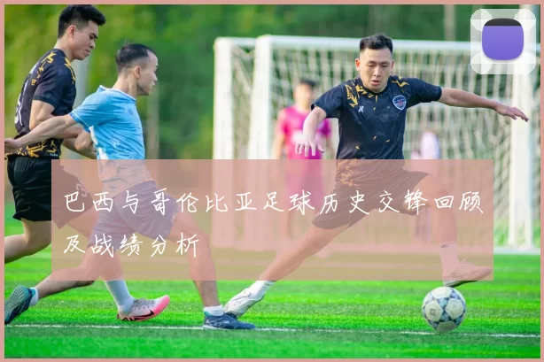 巴西与哥伦比亚足球历史交锋回顾及战绩分析