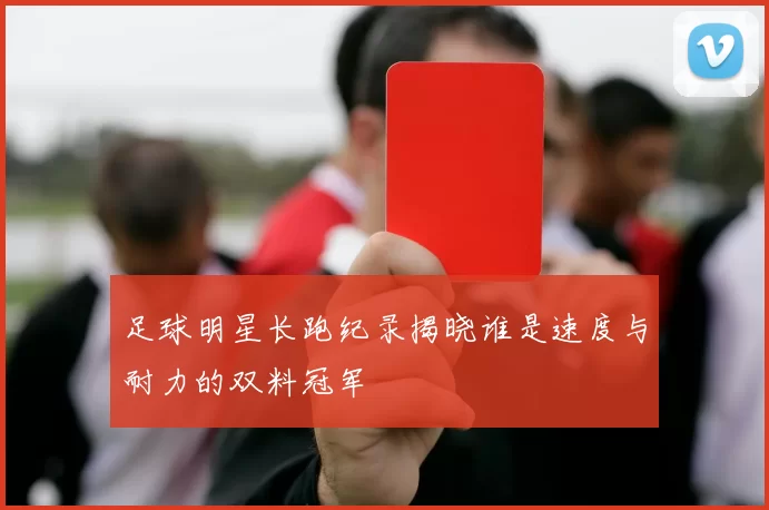 足球明星长跑纪录揭晓谁是速度与耐力的双料冠军