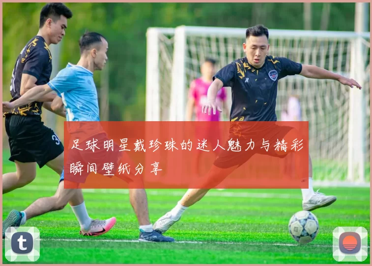 足球明星戴珍珠的迷人魅力与精彩瞬间壁纸分享