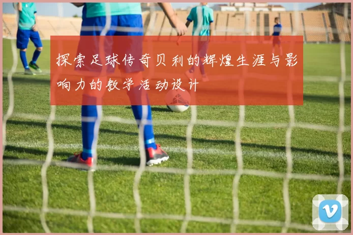 探索足球传奇贝利的辉煌生涯与影响力的教学活动设计