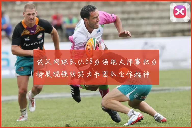 武汉网球队以68分领跑大师赛积分榜展现强劲实力和团队合作精神