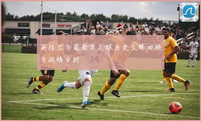 英格兰与葡萄牙足球历史交锋回顾与战绩分析