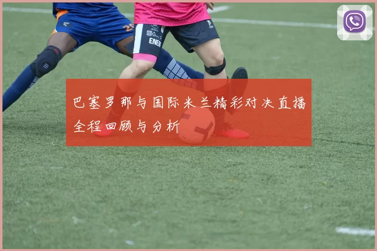 巴塞罗那与国际米兰精彩对决直播全程回顾与分析