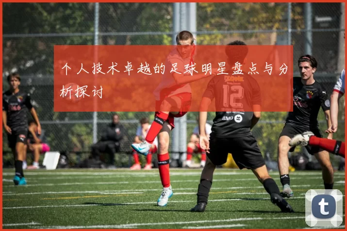 个人技术卓越的足球明星盘点与分析探讨