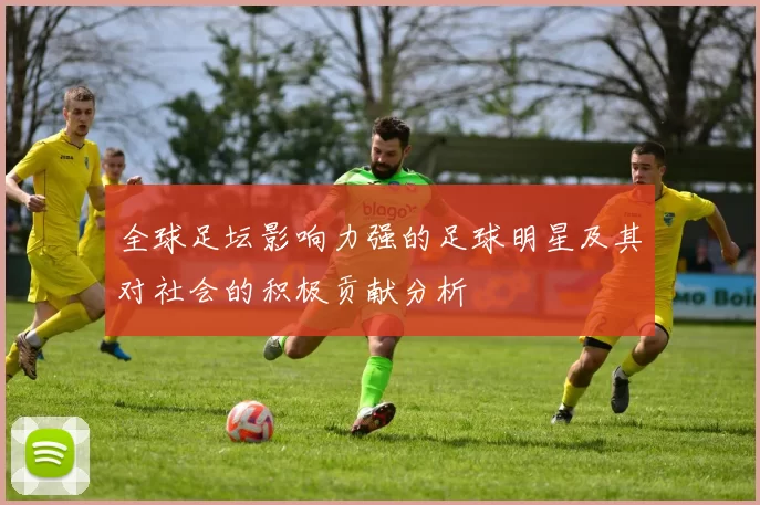 全球足坛影响力强的足球明星及其对社会的积极贡献分析