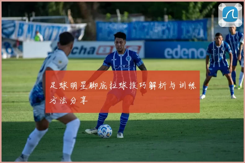 足球明星脚底拉球技巧解析与训练方法分享